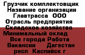 Грузчик-комплектовщик › Название организации ­ Главтрасса, ООО › Отрасль предприятия ­ Складское хозяйство › Минимальный оклад ­ 1 - Все города Работа » Вакансии   . Дагестан респ.,Каспийск г.